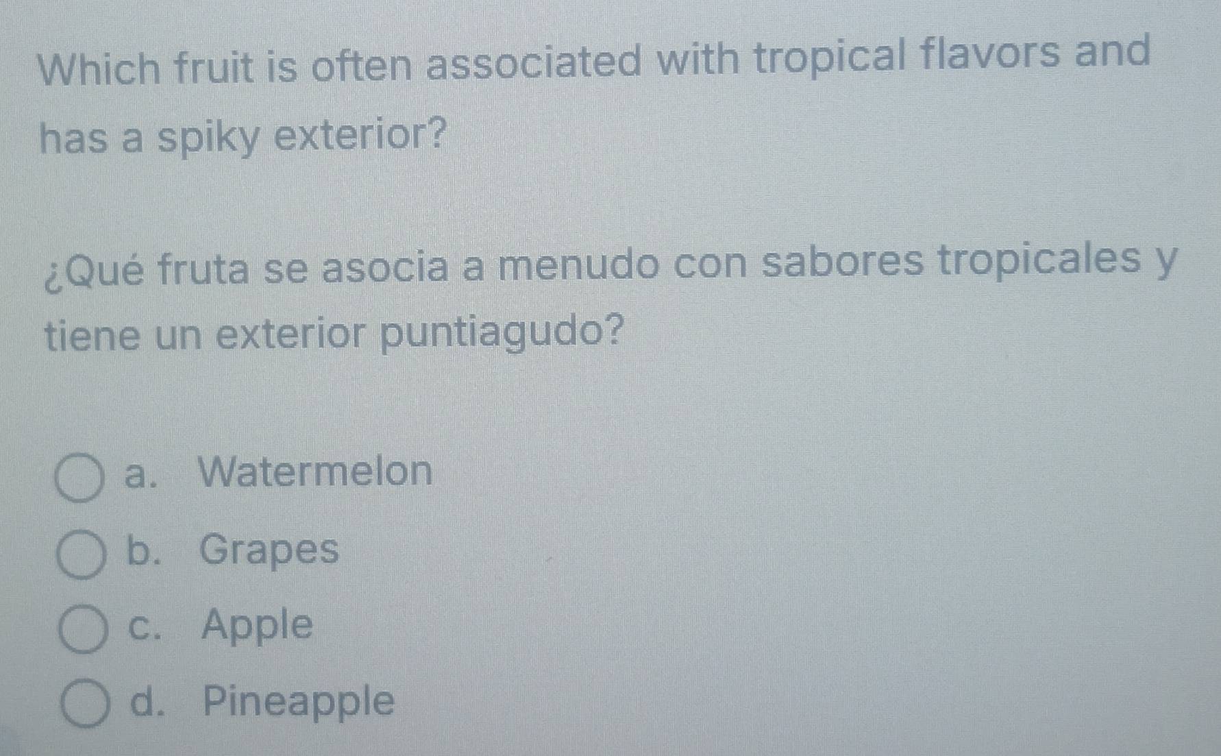 Which fruit is often associated with tropical flavors and
has a spiky exterior?
¿Qué fruta se asocia a menudo con sabores tropicales y
tiene un exterior puntiagudo?
a. Watermelon
b. Grapes
c. Apple
d. Pineapple