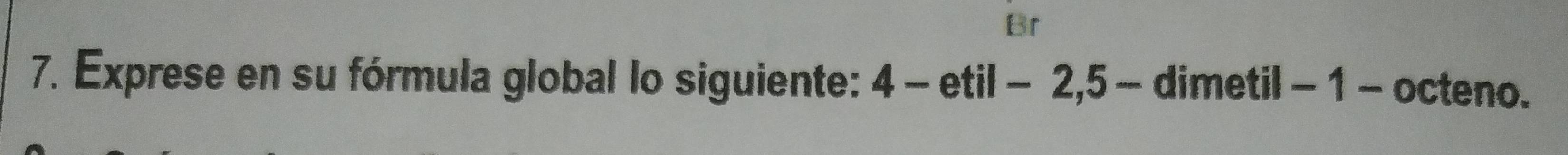 Br 
7. Exprese en su fórmula global lo siguiente: 4-etil-2, 5 - dimetil - 1 - octeno.