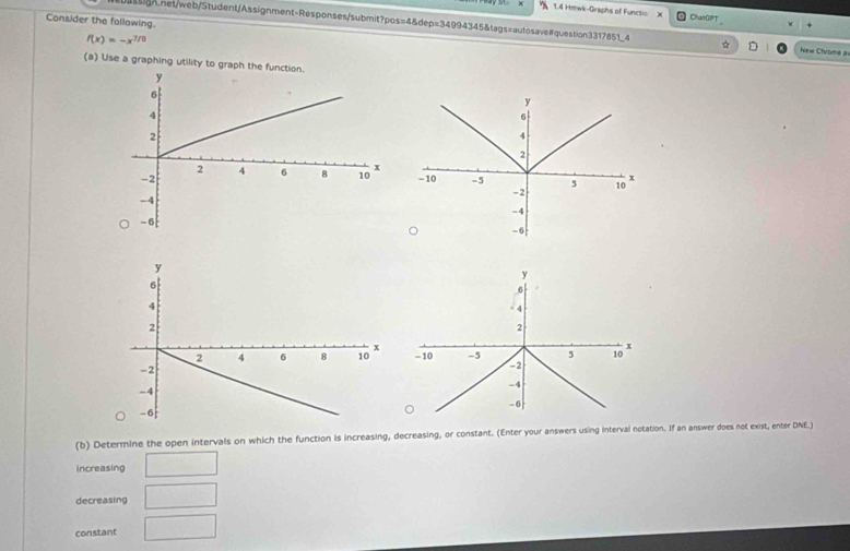 1.4 Hmwk-Graphs of Functio: Char0PT 
Consider the following. 
gn.net/web/Student/Assignment-Responses/submit?pos=4&dep=34994345&tags=autosave#question3317851_4 New Chrome a
f(x)=-x^(7/6)
(a) Use a graphing utility to graph t 

(b) Determine the open intervals on which the function is increasing, decreasing, or constant. (Enter your answers using interval notation. If an answer does not exist, enter DNE.) 
increasing - 
decreasing □ 
constant □