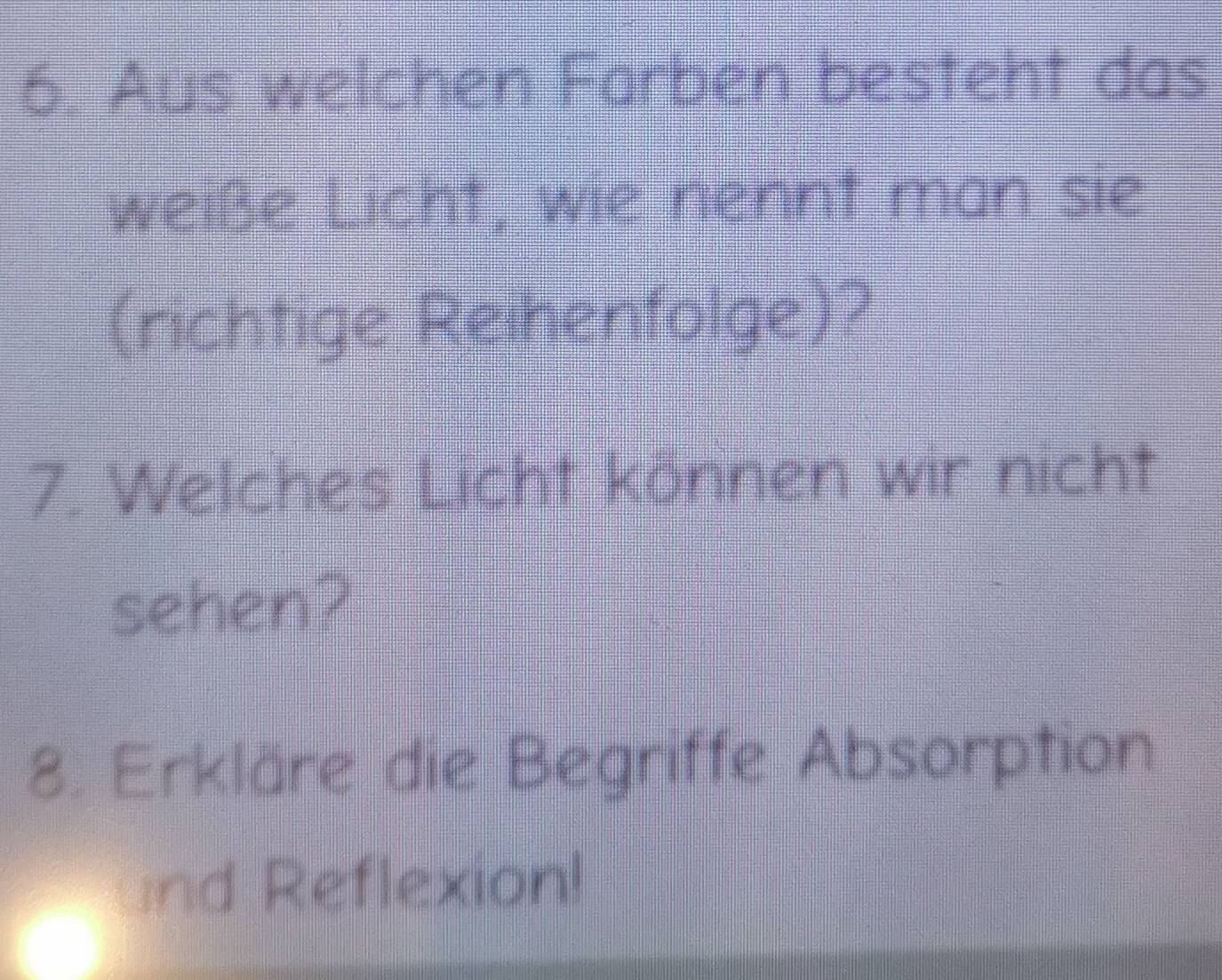 Aus welchen Farben besteht das 
weiße Licht, wie nennt man sie 
(richtige Reimentälge)? 
7. Welches Licht können wir nicht 
sehen? 
8. Erkläre die Begriffe Absorption 
nd Reflexion!