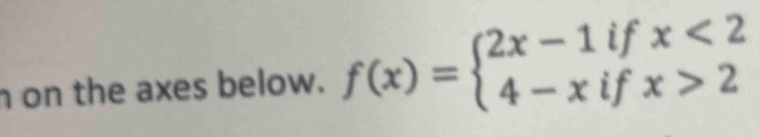 on the axes below. f(x)=beginarrayl 2x-1ifx<2 4-xifx>2endarray.