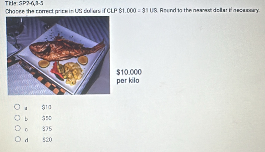 Title: SP2-6,8-5
Choose the correct price in US dollars if CLP $1.000=$1US. Round to the nearest dollar if necessary.
10.000
er kilo
a $10
b $50
C $75
d $20