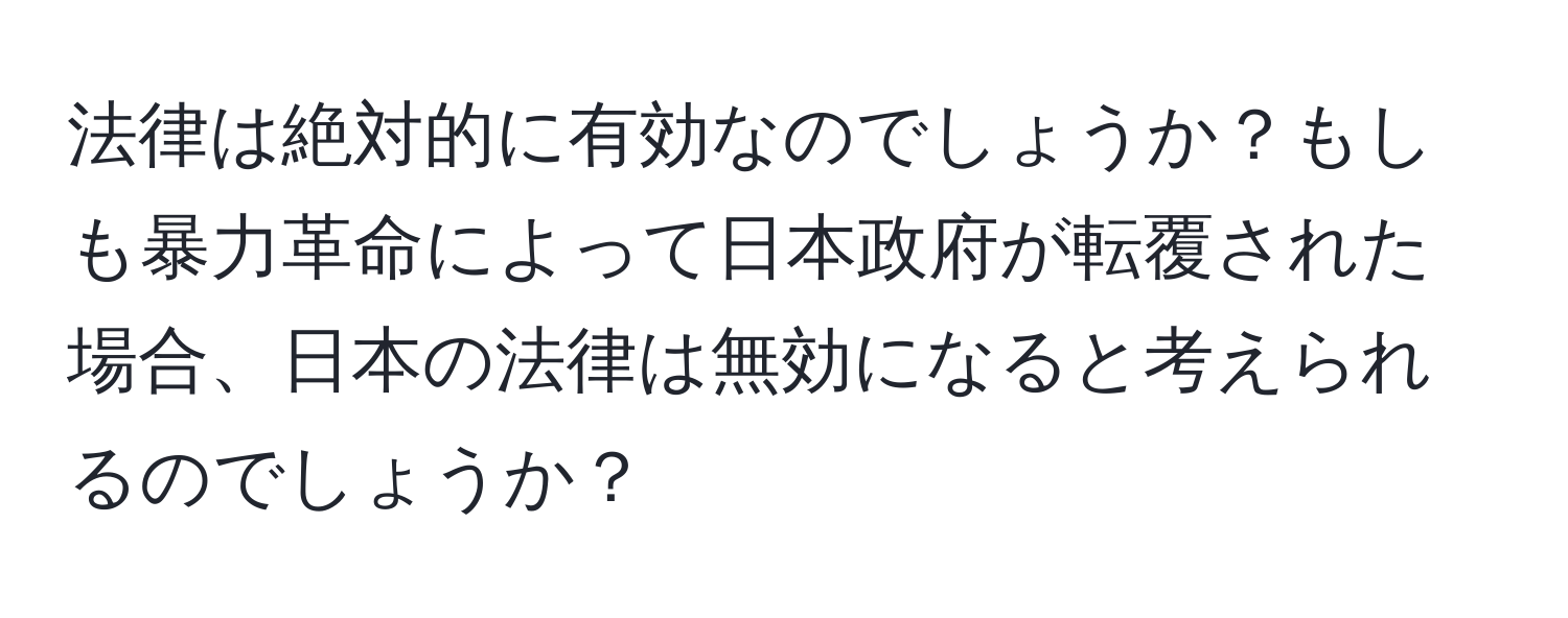 法律は絶対的に有効なのでしょうか？もしも暴力革命によって日本政府が転覆された場合、日本の法律は無効になると考えられるのでしょうか？