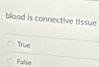 blood is connective tissue
True
False