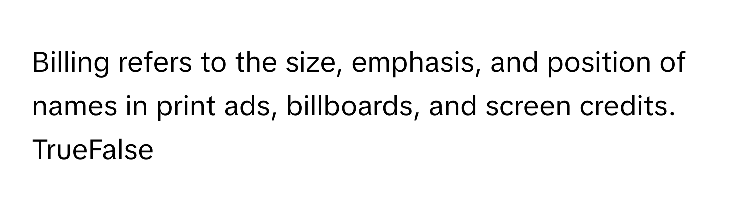 Billing refers to the size, emphasis, and position of names in print ads, billboards, and screen credits.

TrueFalse