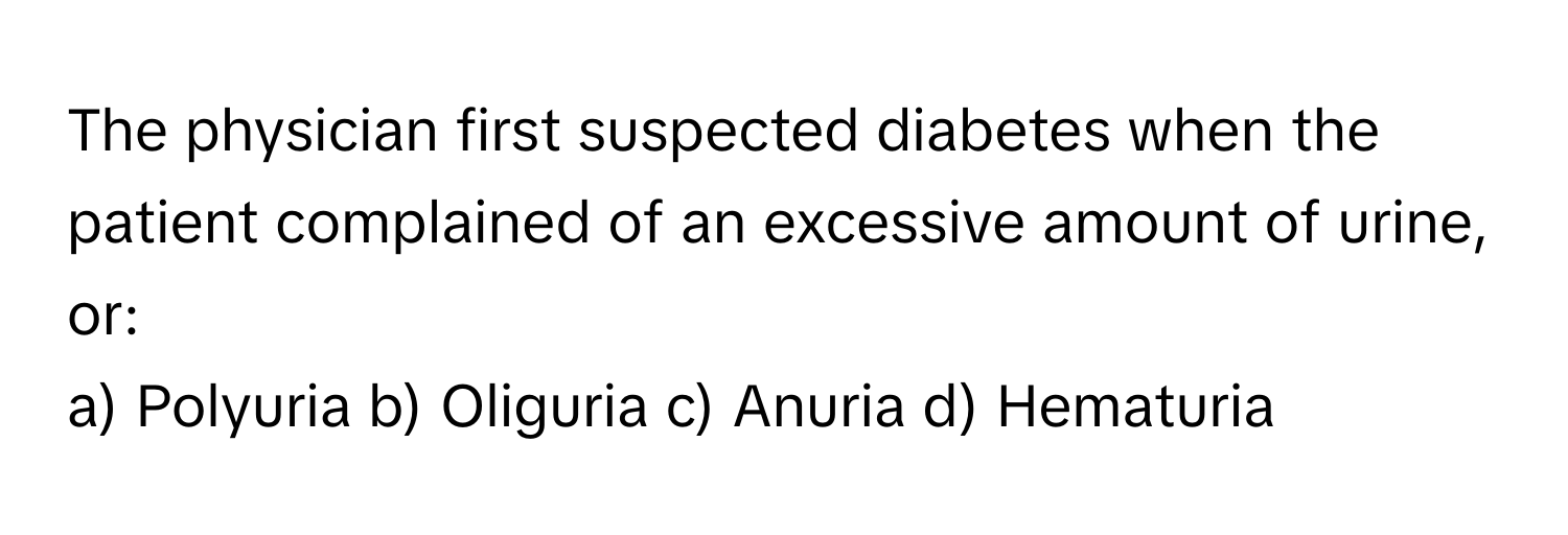 The physician first suspected diabetes when the patient complained of an excessive amount of urine, or:

a) Polyuria b) Oliguria c) Anuria d) Hematuria