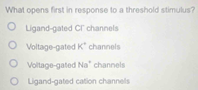 What opens first in response to a threshold stimulus?
Ligand-gated Cl channels
Voltage-gated K^+ channels
Voltage-gated Na^+ channels
Ligand-gated cation channels