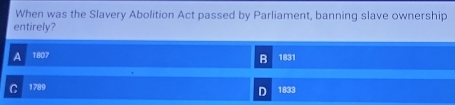 When was the Slavery Abolition Act passed by Parliament, banning slave ownership
entirely?
a 1807 1831
B
C 1789
D 1833