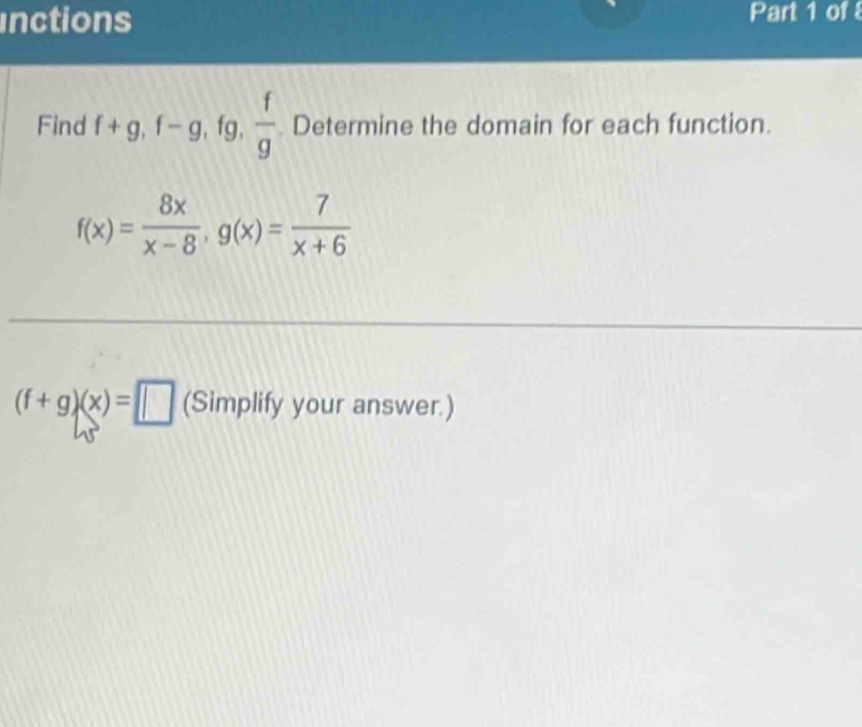 inctions Part 1 of 
Find f+g, f-g, fg,  f/g  Determine the domain for each function.
f(x)= 8x/x-8 , g(x)= 7/x+6 
(f+g)(x)=□ (Simplify your answer.)