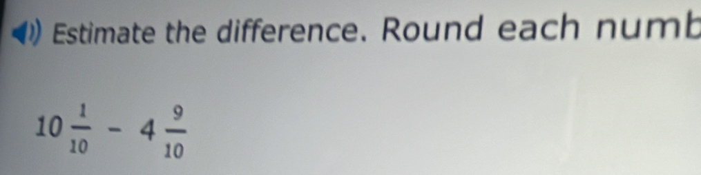 Estimate the difference. Round each numb
10 1/10 -4 9/10 
