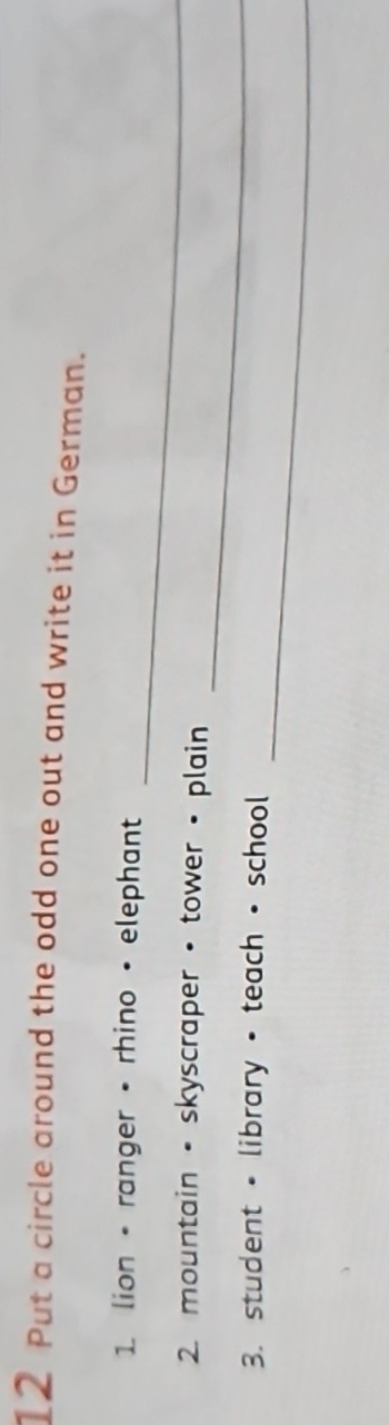 Put a circle around the odd one out and write it in German. 
_ 
1 lion • ranger • rhino • elephant 
_ 
2. mountain • skyscraper • tower • plain 
_ 
3. student • library • teach • school