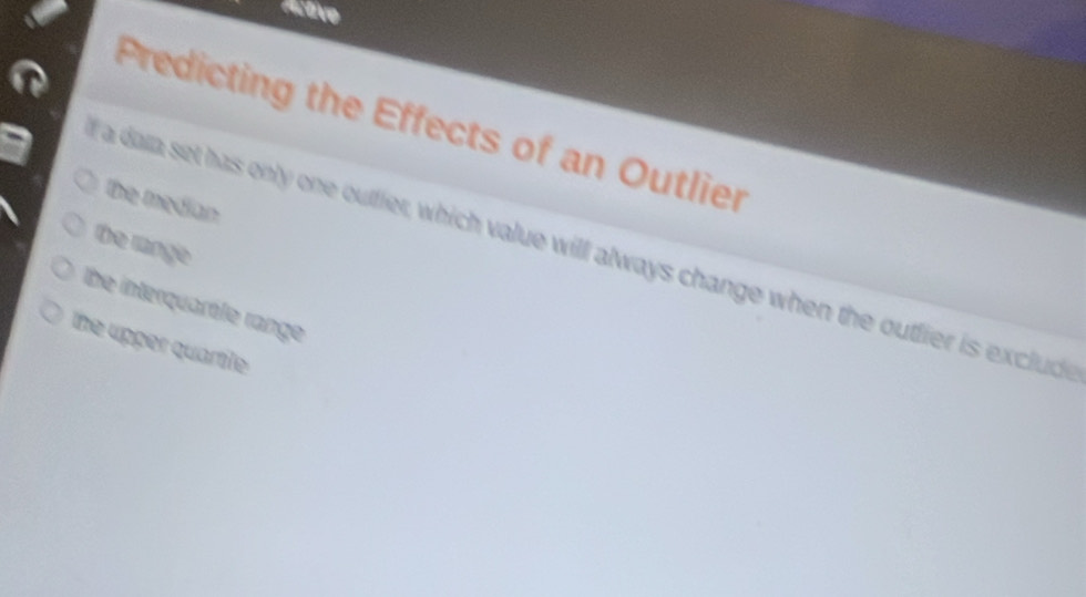 Activo
Predicting the Effects of an Outlier
the median
the range
I a dai set has only one outier, which value will always change when the outfier is exclude
lbe interquarèle range
the upper quartile