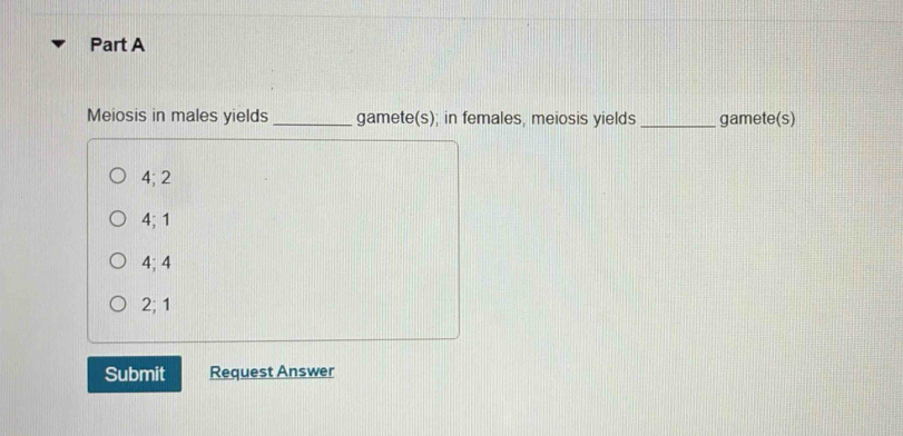 Meiosis in males yields_ gamete(s); in females, meiosis yields _gamete(s)
4; 2
4; 1
4; 4
2; 1
Submit Request Answer