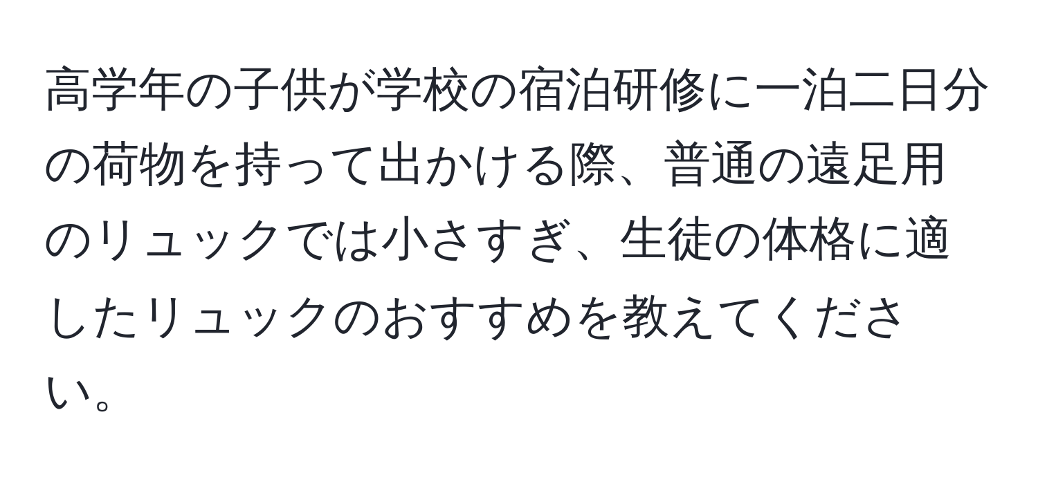 高学年の子供が学校の宿泊研修に一泊二日分の荷物を持って出かける際、普通の遠足用のリュックでは小さすぎ、生徒の体格に適したリュックのおすすめを教えてください。