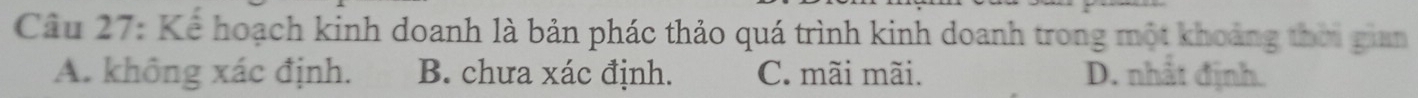 Kể hoạch kinh doanh là bản phác thảo quá trình kinh doanh trong một khoảng thời gian
A. không xác định. B. chưa xác định. C. mãi mãi. D. nhất định.
