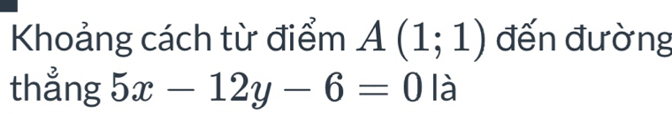 Khoảng cách từ điểm A(1;1) đến đường 
thẳng 5x-12y-6=0 / là