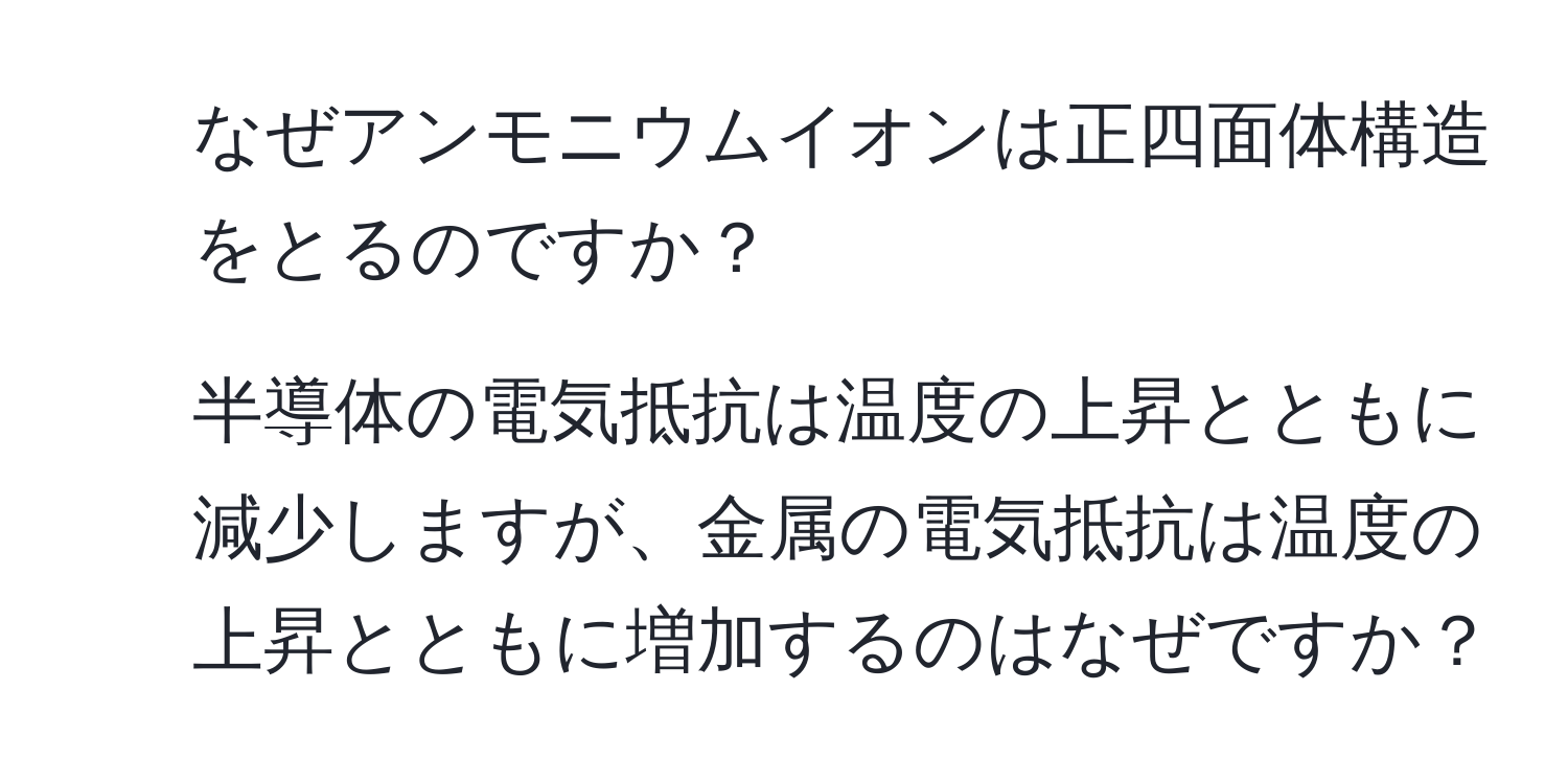 なぜアンモニウムイオンは正四面体構造をとるのですか？  
2. 半導体の電気抵抗は温度の上昇とともに減少しますが、金属の電気抵抗は温度の上昇とともに増加するのはなぜですか？