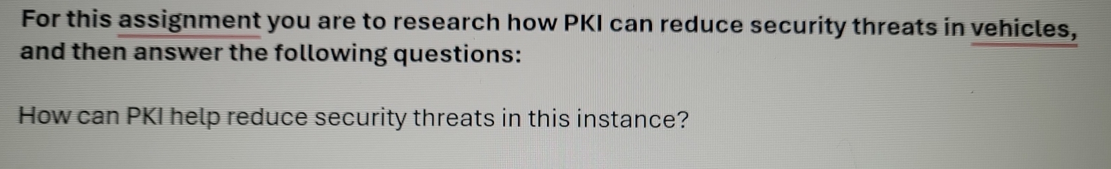 For this assignment you are to research how PKI can reduce security threats in vehicles, 
and then answer the following questions: 
How can PKI help reduce security threats in this instance?