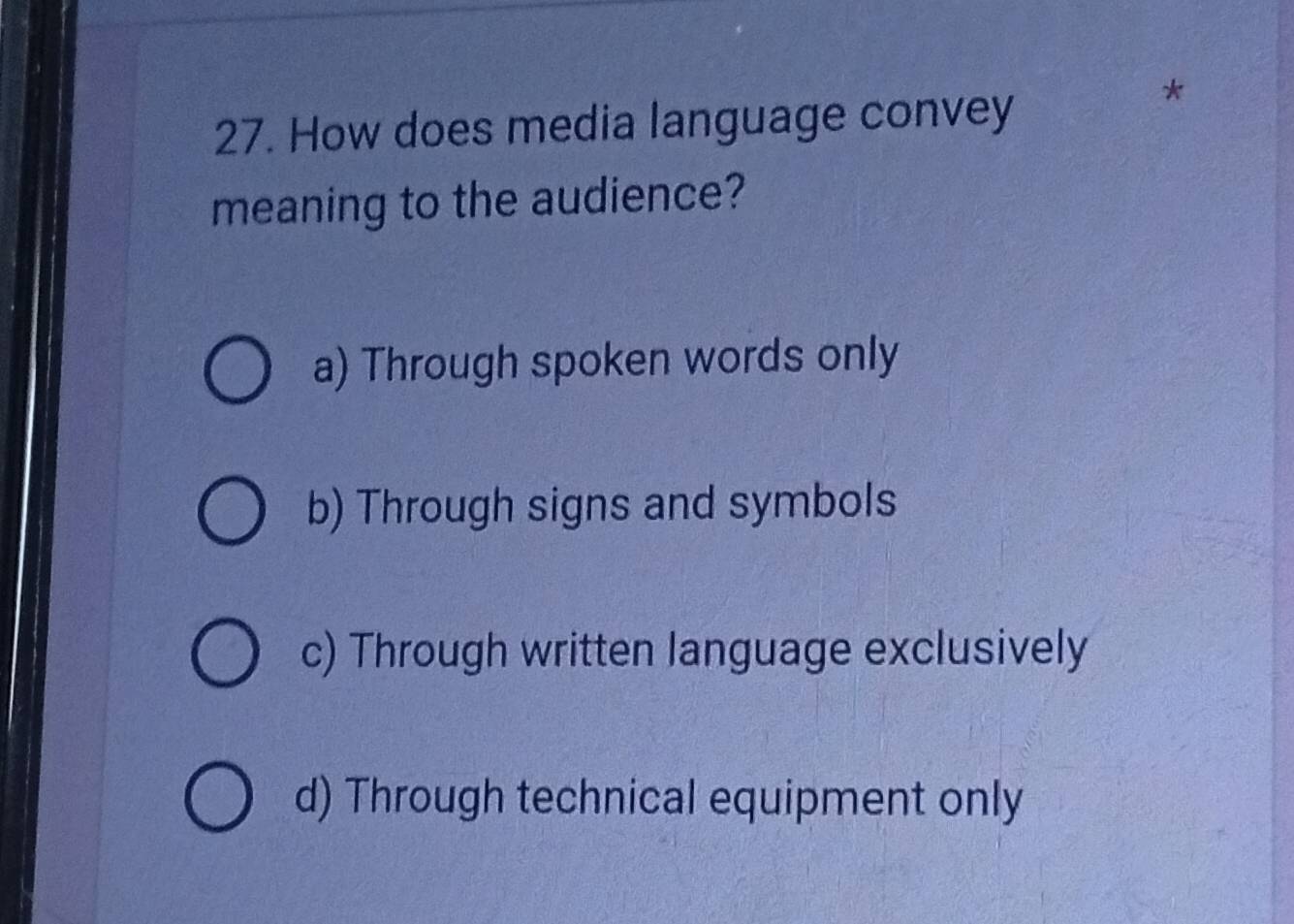 How does media language convey
a
meaning to the audience?
a) Through spoken words only
b) Through signs and symbols
c) Through written language exclusively
d) Through technical equipment only