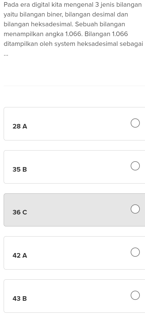 Pada era digital kita mengenal 3 jenis bilangan
yaitu bilangan biner, bilangan desimal dan
bilangan heksadesimal. Sebuah bilangan
menampilkan angka 1.066. Bilangan 1.066
ditampilkan oleh system heksadesimal sebagai
..
28 A
35 B
36 C
42 A
43 B