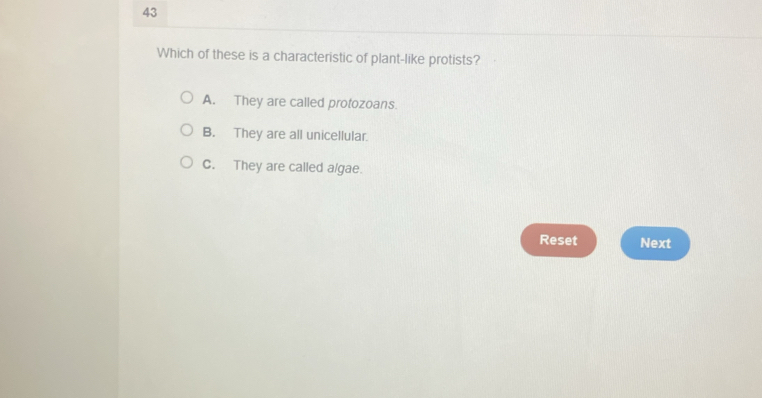 Which of these is a characteristic of plant-like protists?
A. They are called protozoans.
B. They are all unicellular.
C. They are called algae.
Reset Next