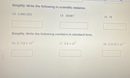 Simplify. Write the following in scientific notation. 
13. 3,460,000 14. .00487 15. 78
Simplify. Write the following numbers in standard form. 
16. 6.724* 10^5 17.9.6* 10^3 18. 3.2125* 10^(-4)
I