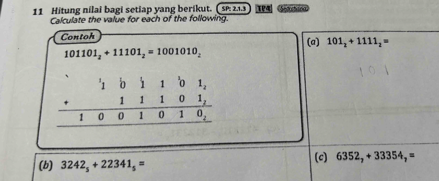 Hitung nilai bagi setiap yang berikut. ( sP: 2.1.3 Sederbana
Calculate the value for each of the following.
Contoh
(a) 101_2+1111_2=
101101_2+11101_2=1001010_2
(b) 3242_5+22341_5=
(c) 6352_7+33354_7=