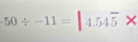 -50/ -11=|4.54overline 5 ×