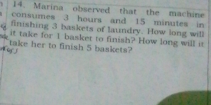 Marina observed that the machine 
consumes 3 hours and 15 minutes in 
finishing 3 baskets of laundry. How long will 
it take for 1 basket to finish? How long will it 
take her to finish 5 baskets?