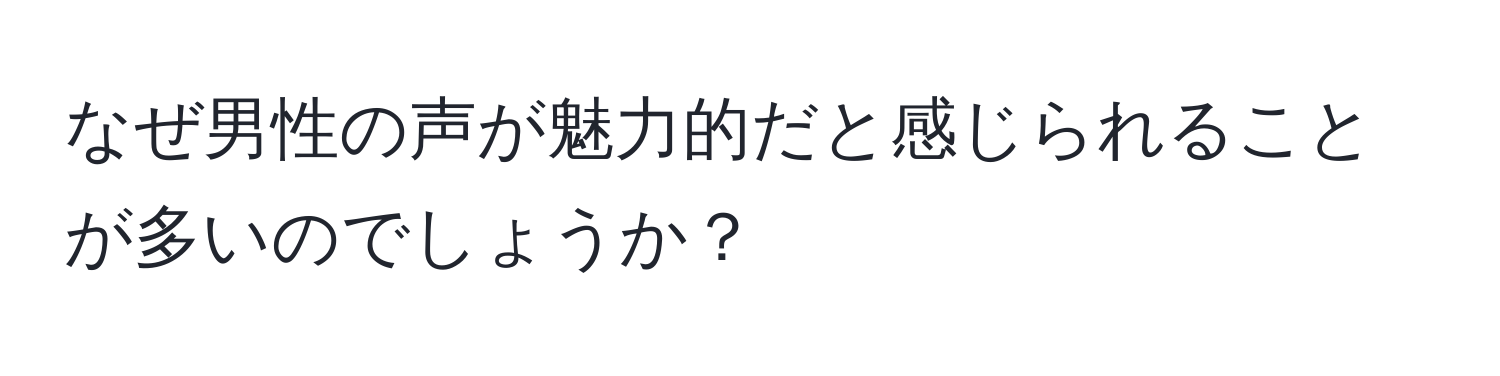 なぜ男性の声が魅力的だと感じられることが多いのでしょうか？