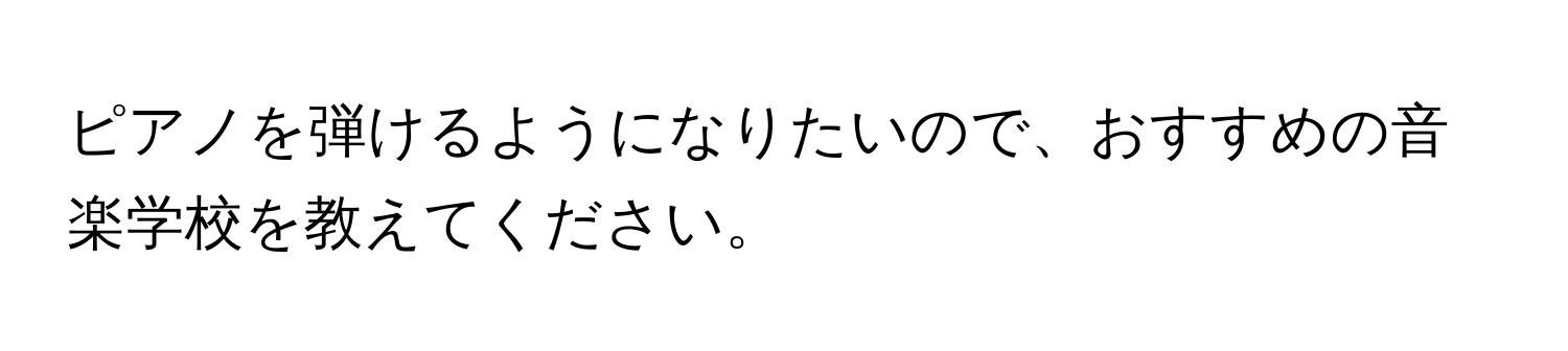 ピアノを弾けるようになりたいので、おすすめの音楽学校を教えてください。