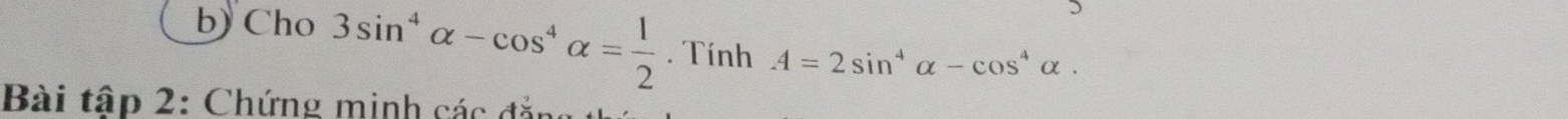 Cho 3sin^4alpha -cos^4alpha = 1/2 . Tính A=2sin^4alpha -cos^4alpha. 
Bài tập 2: Chứng minh các đẳng