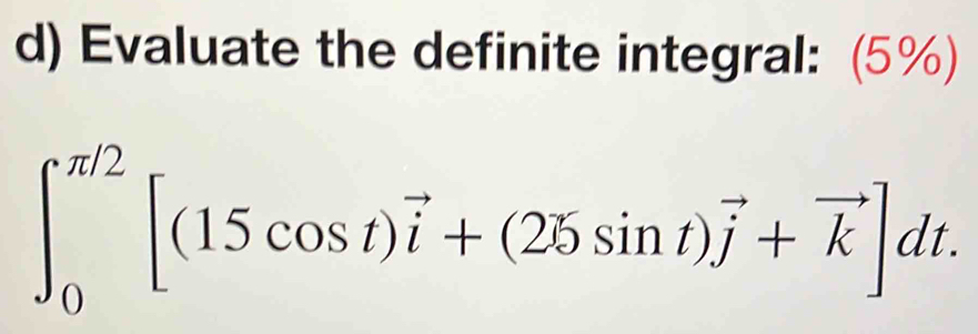 Evaluate the definite integral: (5%)
∈t _0^((π /2)[(15cos t)vector i)+(25sin t)vector j+vector k]dt.