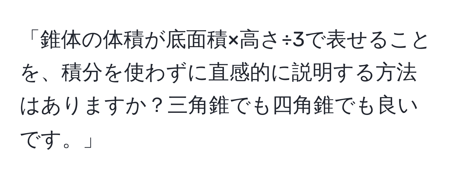 「錐体の体積が底面積×高さ÷3で表せることを、積分を使わずに直感的に説明する方法はありますか？三角錐でも四角錐でも良いです。」