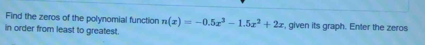 Find the zeros of the polynomial function n(x)=-0.5x^3-1.5x^2+2x , given its graph. Enter the zeros 
in order from least to greatest.