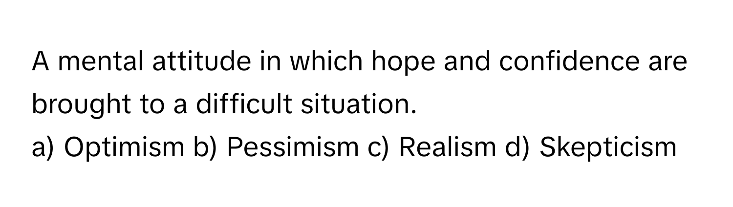 A mental attitude in which hope and confidence are brought to a difficult situation.

a) Optimism  b) Pessimism  c) Realism  d) Skepticism