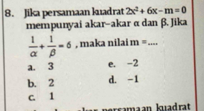 Jika persamaan kuadrat 2x^2+6x-m=0
mempunyai akar-akar α dan β. Jika
 1/alpha  + 1/beta  =6 , maka nilai m= _
a. 3 e. -2
b. 2 d. -1
c. 1
bersamaan kuadrat