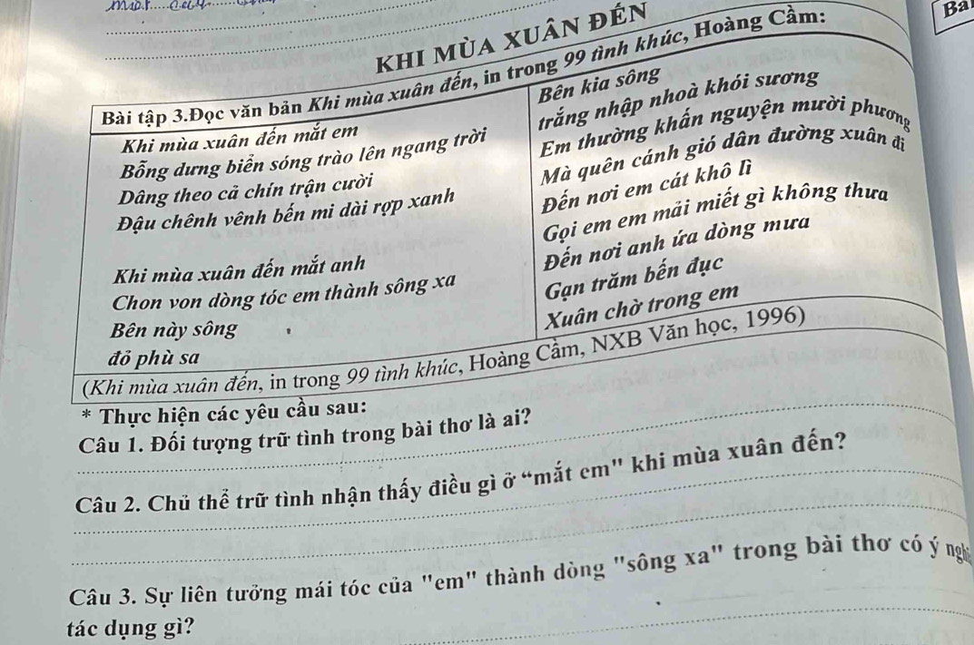 đến 
ng Cầm: 
Ba 
_ 
Câu 1. Đối tượng trữ tình trong bài thơ 
_ 
_Câu 2. Chủ thể trữ tình nhận thấy điều gì ở “mắt em" khi mùa xuân đến? 
Câu 3. Sự liên tưởng mái tóc của "em" thành dòng "sông xa" trong bài thơ có ý ngh 
tác dụng gì? 
_