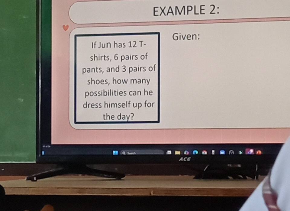 EXAMPLE 2: 
Given: 
If Jun has 12 T- 
shirts, 6 pairs of 
pants, and 3 pairs of 
shoes, how many 
possibilities can he 
dress himself up for 
the day?