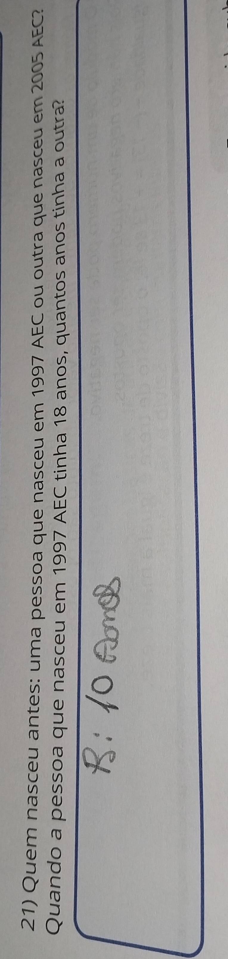 Quem nasceu antes: uma pessoa que nasceu em 1997 AEC ou outra que nasceu em 2005 AEC? 
Quando a pessoa que nasceu em 1997 AEC tinha 18 anos, quantos anos tinha a outra?