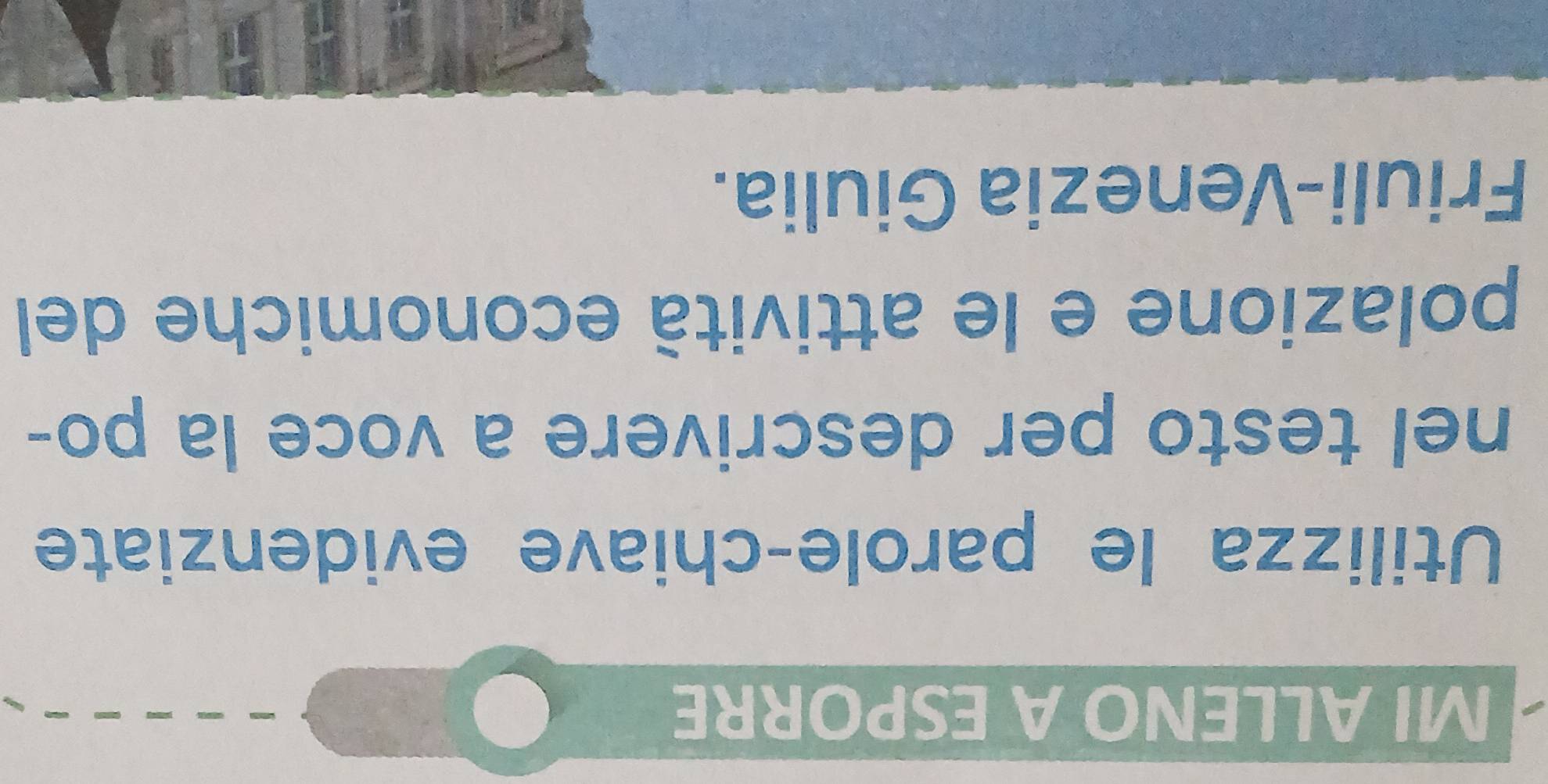 MI ALLENO A ESPORRE 
Utilizza le parole-chiave evidenziate 
nel testo per descrivere a voce la po- 
polazione e le attività economiche del 
Friuli-Venezia Giulia.