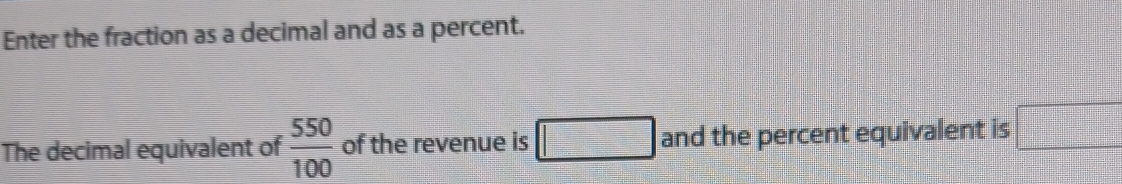 Enter the fraction as a decimal and as a percent. 
The decimal equivalent of  550/100  of the revenue is □ and the percent equivalent is □