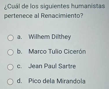 ¿Cuál de los siguientes humanistas
pertenece al Renacimiento?
a. Wilhem Dilthey
b. Marco Tulio Cicerón
c. Jean Paul Sartre
d. Pico dela Mirandola