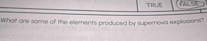 TRUE FALSE
What are some of the elements produced by supernova explosions?