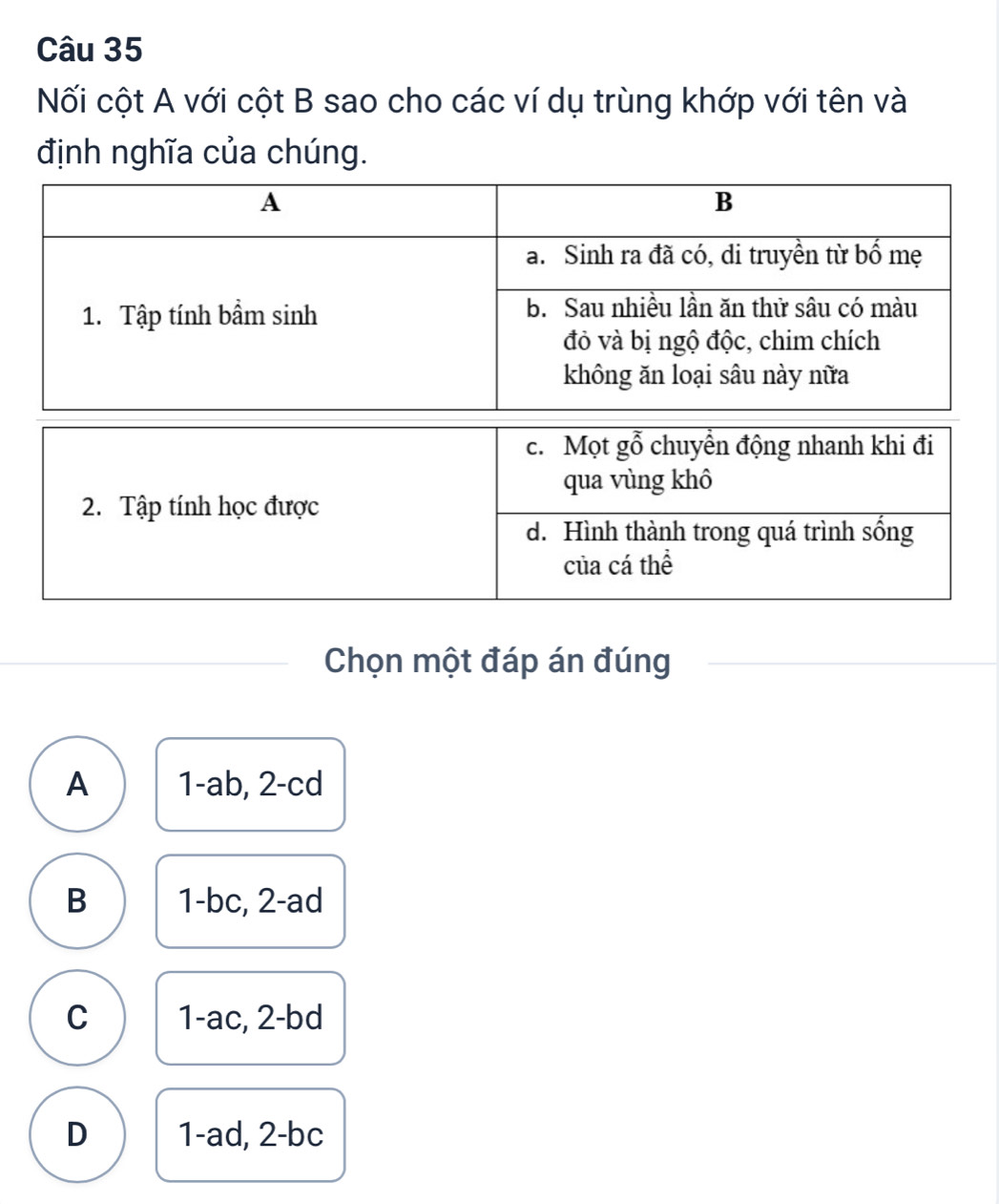 Nối cột A với cột B sao cho các ví dụ trùng khớp với tên và
định nghĩa của chúng.
Chọn một đáp án đúng
A 1-ab, 2-cd
B 1-bc, 2-ad
C 1-ac, 2-bd
D 1-ad, 2-bc