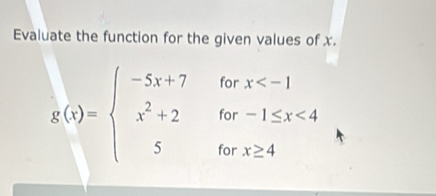 Evaluate the function for the given values of x. 
or x .
g(x)=beginarrayl -5x+7 x^2+2 5endarray. for -1≤ x
for x≥slant 4 □ 