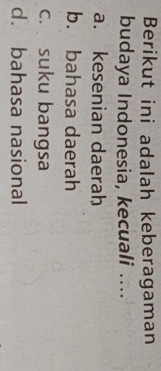 Berikut ini adalah keberagaman
budaya Indonesia, kecuali ....
a. kesenian daerah
b. bahasa daerah
c. suku bangsa
d. bahasa nasional