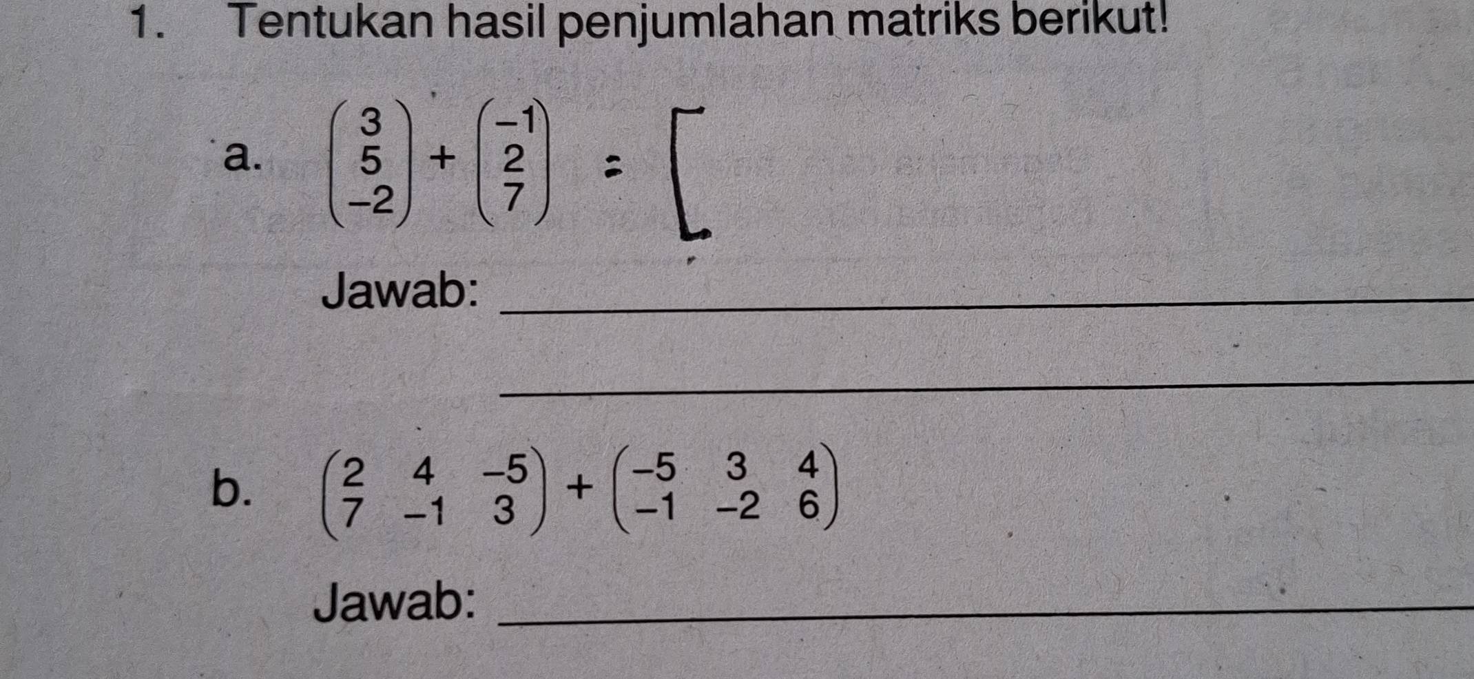 Tentukan hasil penjumlahan matriks berikut! 
a. beginpmatrix 3 5 -2endpmatrix +beginpmatrix -1 2 7endpmatrix  1/2  =|
Jawab:_ 
_ 
b. beginpmatrix 2&4&-5 7&-1&3endpmatrix +beginpmatrix -5&3&4 -1&-2&6endpmatrix
Jawab:_