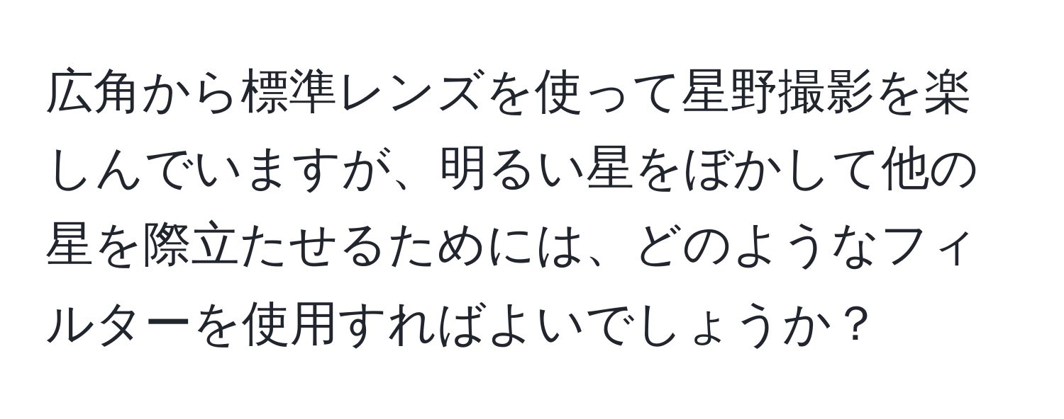 広角から標準レンズを使って星野撮影を楽しんでいますが、明るい星をぼかして他の星を際立たせるためには、どのようなフィルターを使用すればよいでしょうか？