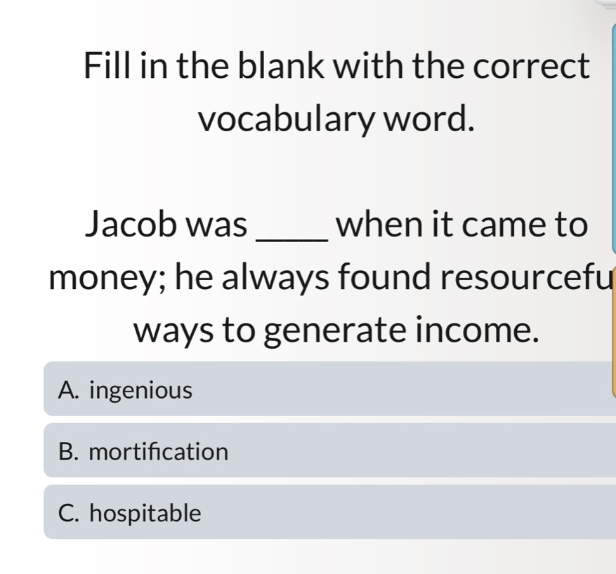 Fill in the blank with the correct
vocabulary word.
Jacob was _when it came to
money; he always found resourcefu
ways to generate income.
A. ingenious
B. mortifcation
C. hospitable